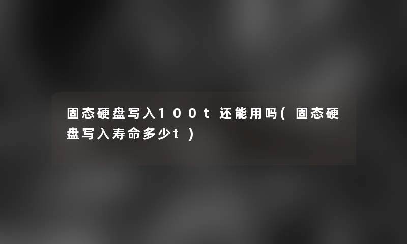 固态硬盘写入100t还能用吗(固态硬盘写入寿命多少t)
