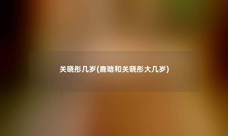 关晓彤几岁(鹿晗和关晓彤大几岁)
