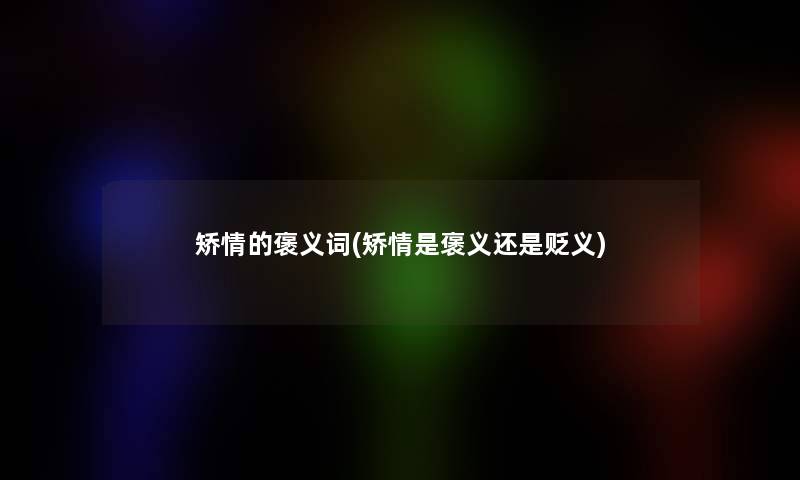 矫情的褒义词(矫情是褒义还是贬义)