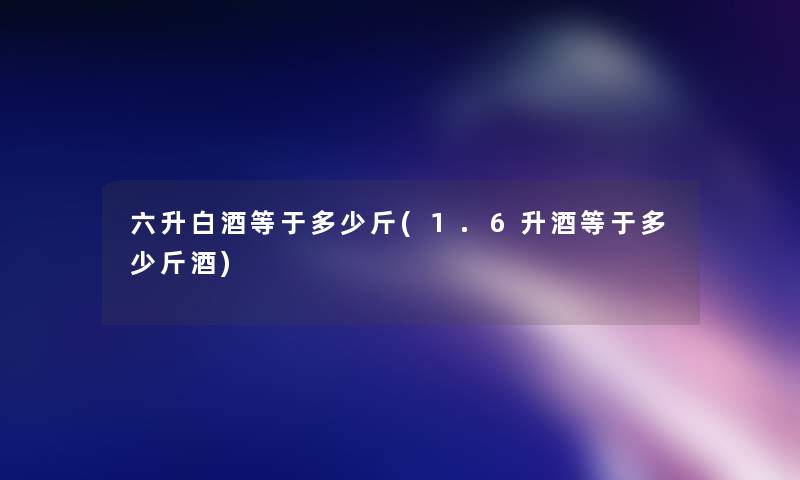 六升白酒等于多少斤(1.6升酒等于多少斤酒)
