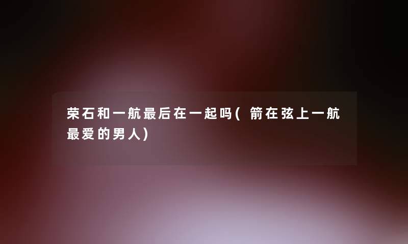 荣石和一航后在一起吗(箭在弦上一航爱的男人)