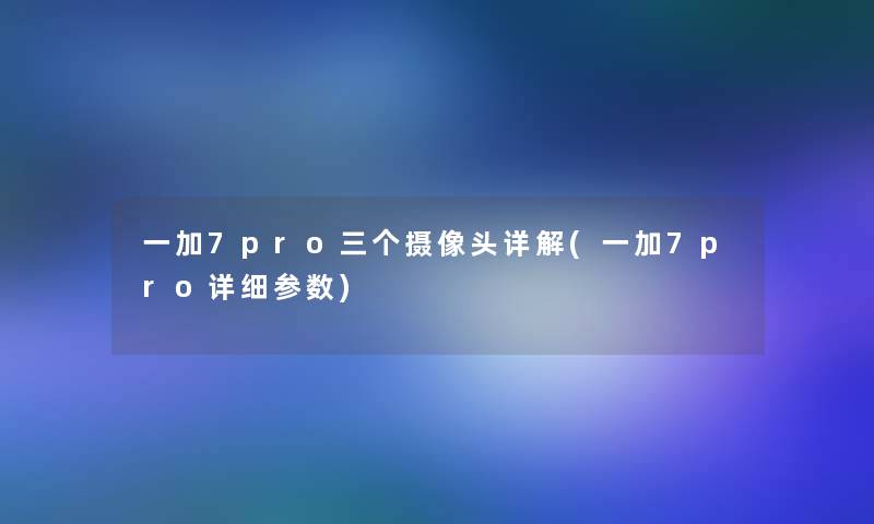 一加7pro三个摄像头详解(一加7pro详细参数)