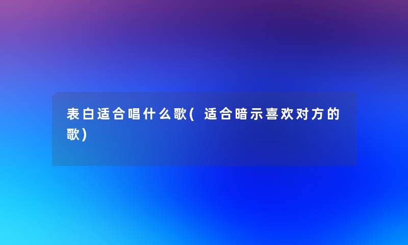 表白适合唱什么歌(适合暗示喜欢对方的歌)