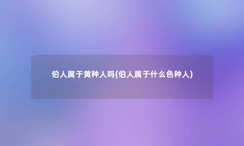 伯人属于黄种人吗(伯人属于什么色种人)