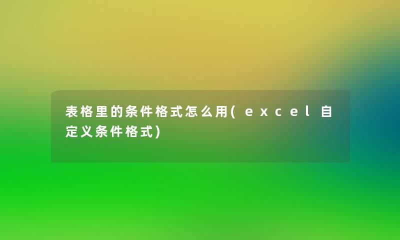 表格里的条件格式怎么用(excel自定义条件格式)