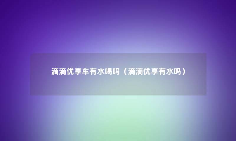 滴滴优享车有水喝吗（滴滴优享有水吗）
