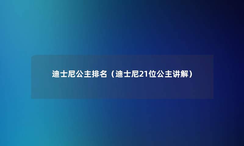 迪士尼公主推荐（迪士尼21位公主讲解）