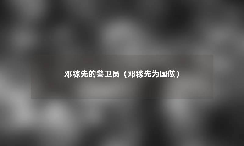 邓稼先的警卫员（邓稼先为国做）