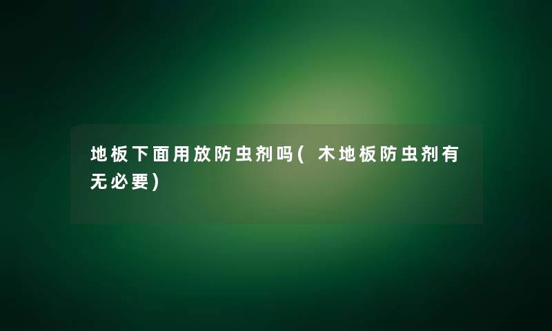 地板下面用放防虫剂吗(木地板防虫剂有无必要)