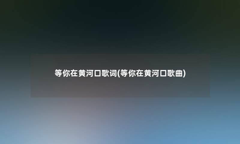 等你在黄河口歌词(等你在黄河口歌曲)