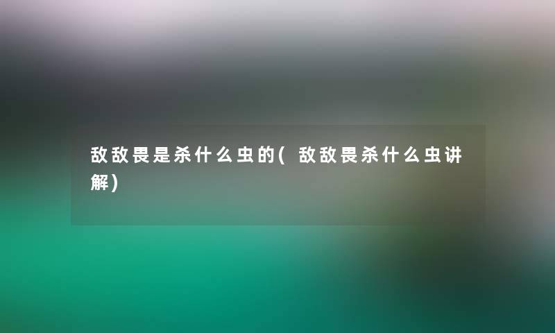 敌敌畏是杀什么虫的(敌敌畏杀什么虫讲解)