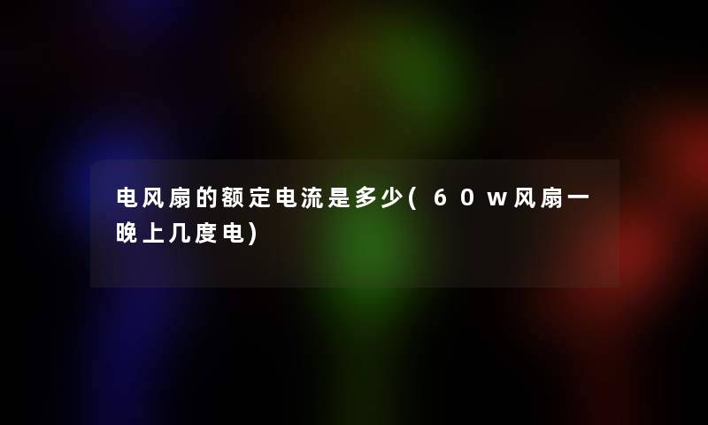 电风扇的额定电流是多少(60w风扇一晚上几度电)