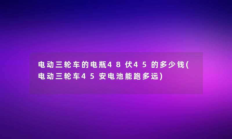 电动三轮车的电瓶48伏45的多少钱(电动三轮车45安电池能跑多远)