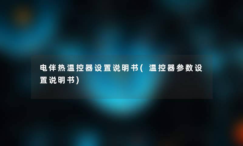 电伴热温控器设置说明书(温控器参数设置说明书)
