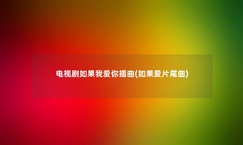电视剧如果我爱你插曲(如果爱片尾曲)