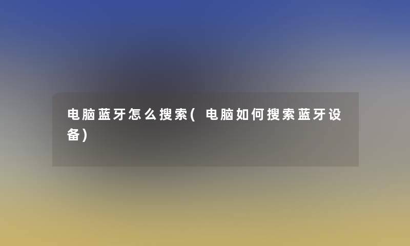 电脑蓝牙怎么搜索(电脑如何搜索蓝牙设备)