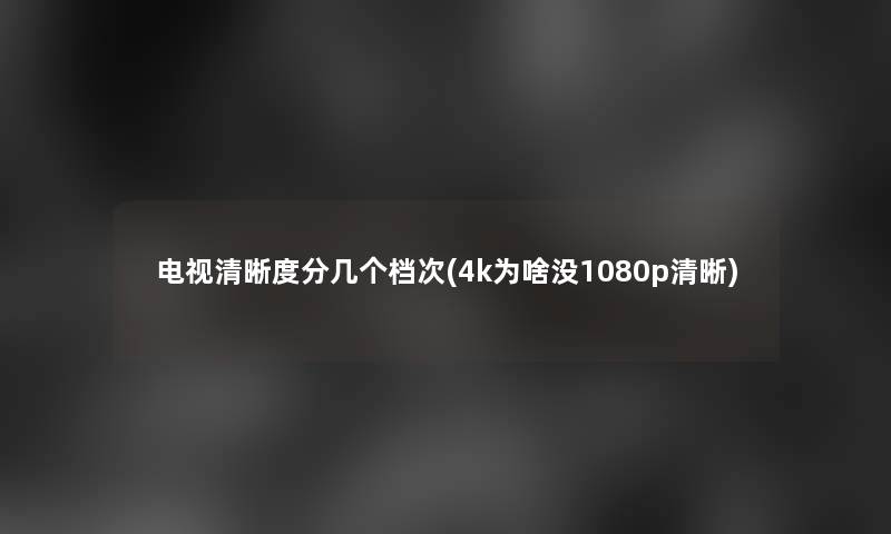 电视清晰度分几个档次(4k为啥没1080p清晰)