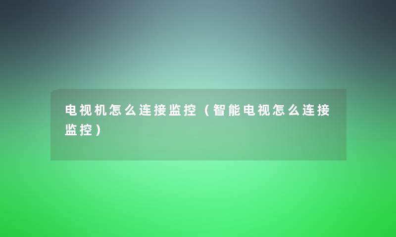 电视机怎么连接监控（智能电视怎么连接监控）