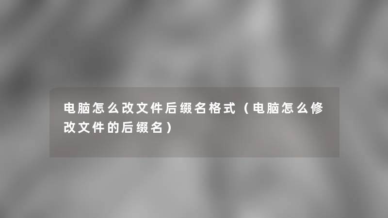 电脑怎么改文件后缀名格式（电脑怎么修改文件的后缀名）