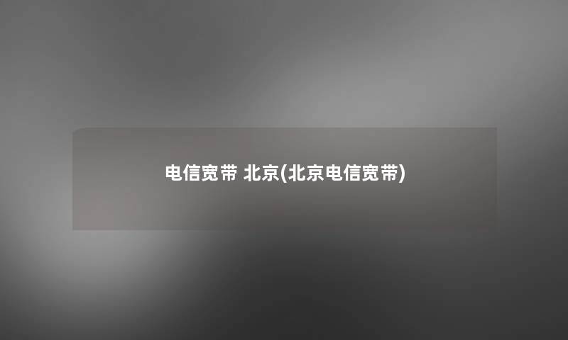 电信宽带 北京(北京电信宽带)