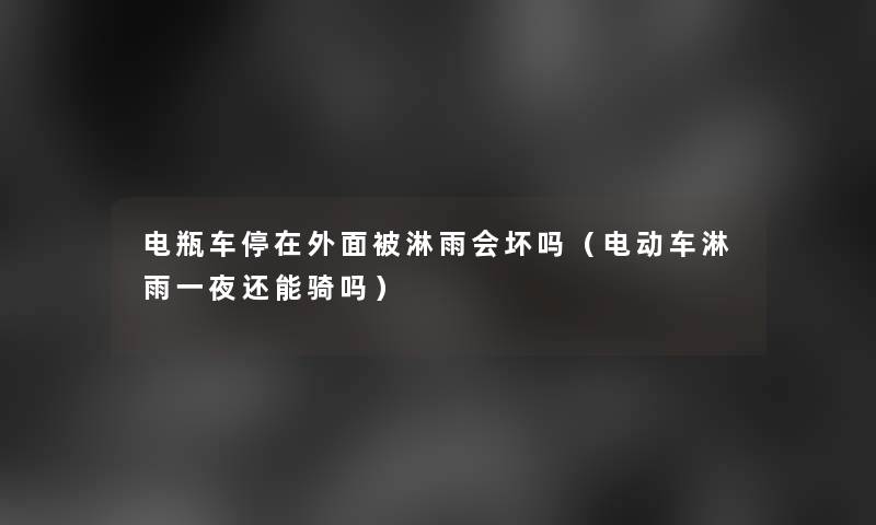 电瓶车停在外面被淋雨会坏吗（电动车淋雨一夜还能骑吗）