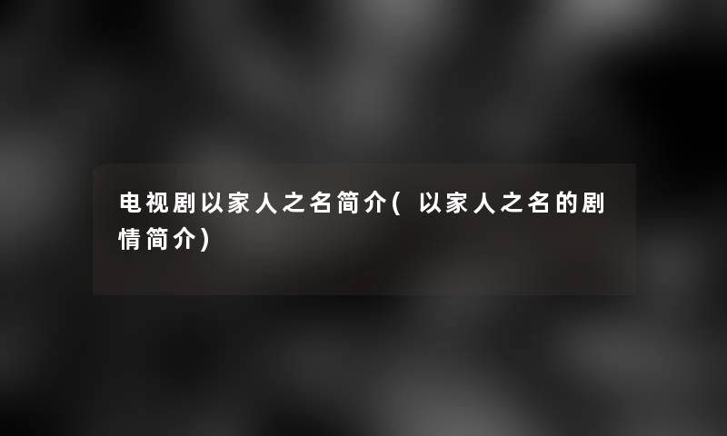 电视剧以家人之名简介(以家人之名的剧情简介)