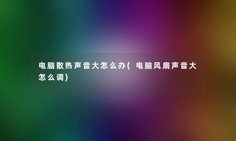 电脑散热声音大怎么办(电脑风扇声音大怎么调)
