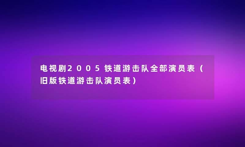 电视剧2005铁道游击队整理的演员表（旧版铁道游击队演员表）