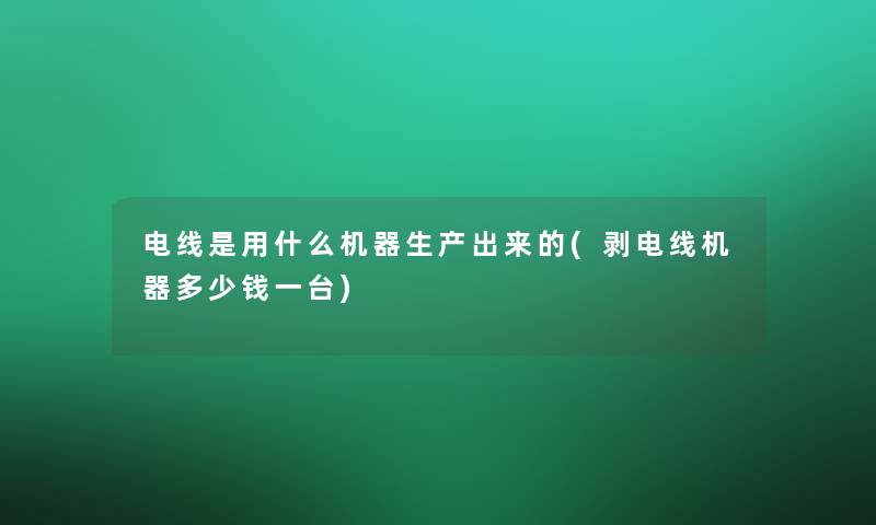 电线是用什么机器生产出来的(剥电线机器多少钱一台)
