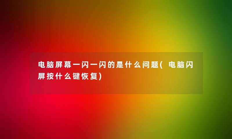 电脑屏幕一闪一闪的是什么问题(电脑闪屏按什么键恢复)