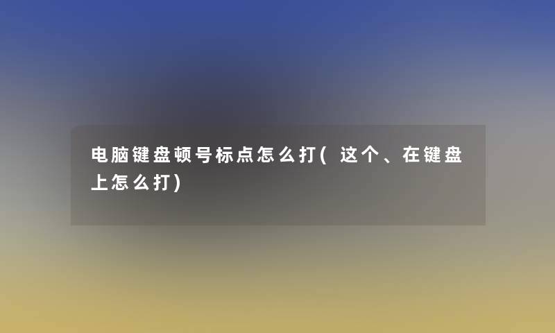 电脑键盘顿号标点怎么打(这个、在键盘上怎么打)