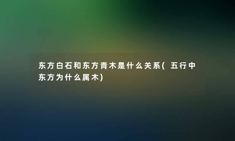 东方白石和东方青木是什么关系(五行中东方为什么属木)