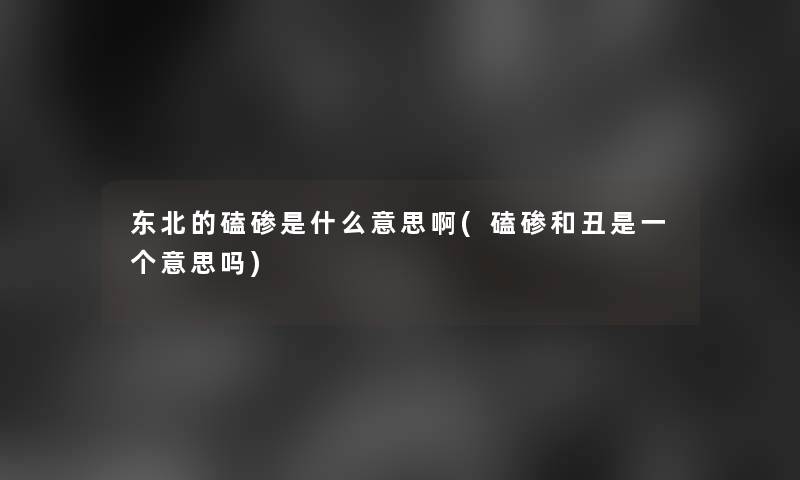 东北的磕碜是什么意思啊(磕碜和丑是一个意思吗)