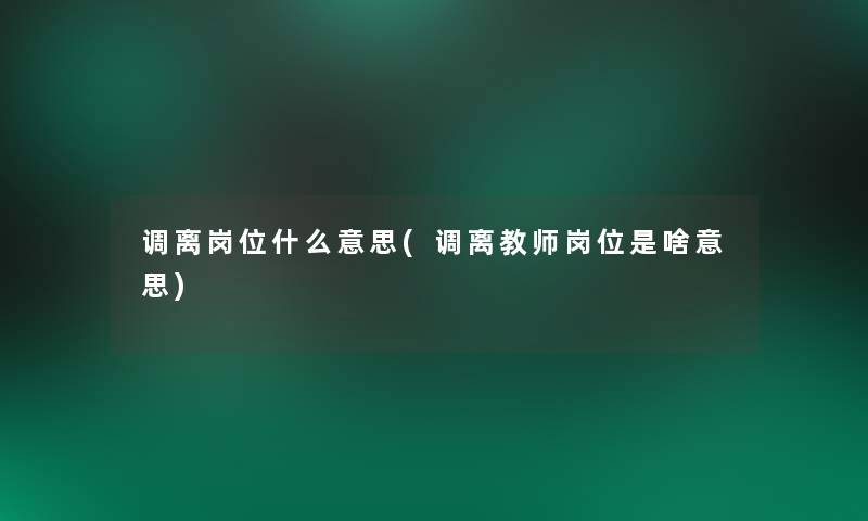 调离岗位什么意思(调离教师岗位是啥意思)