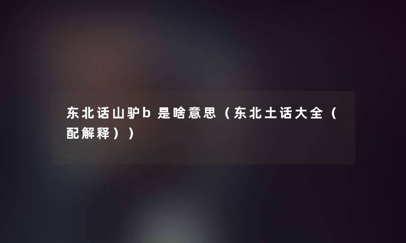 东北话山驴b是啥意思（东北土话大全（配解释））