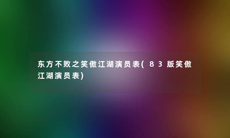 东方不败之笑傲江湖演员表(83版笑傲江湖演员表)