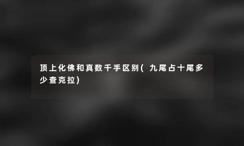 顶上化佛和真数千手区别(九尾占十尾多少查克拉)