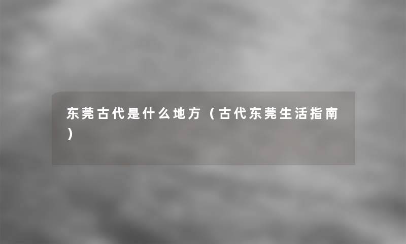 东莞古代是什么地方（古代东莞生活指南）