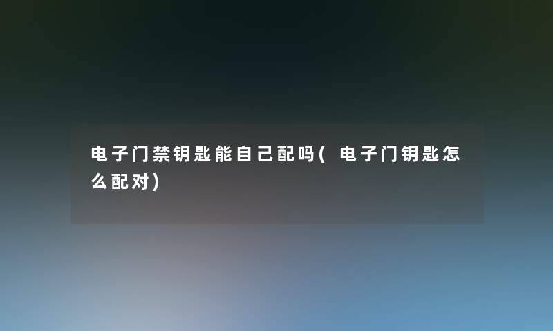 电子门禁钥匙能自己配吗(电子门钥匙怎么配对)