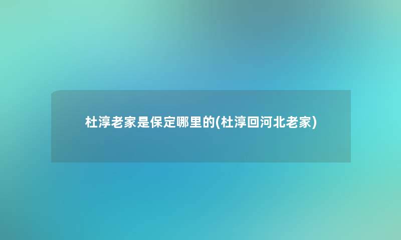 杜淳老家是保定哪里的(杜淳回河北老家)