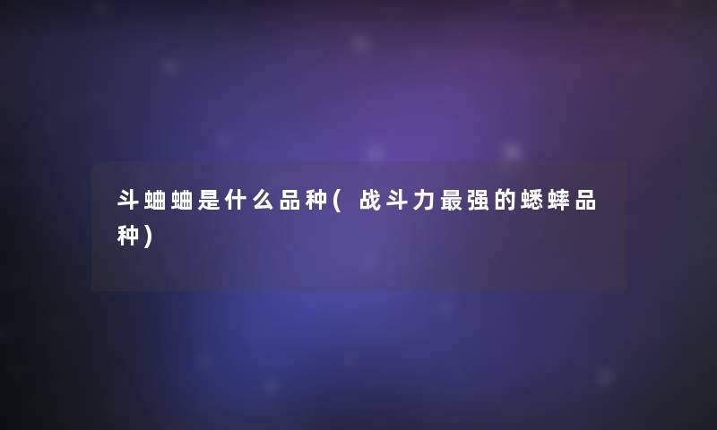 斗蛐蛐是什么品种(战斗力强的蟋蟀品种)
