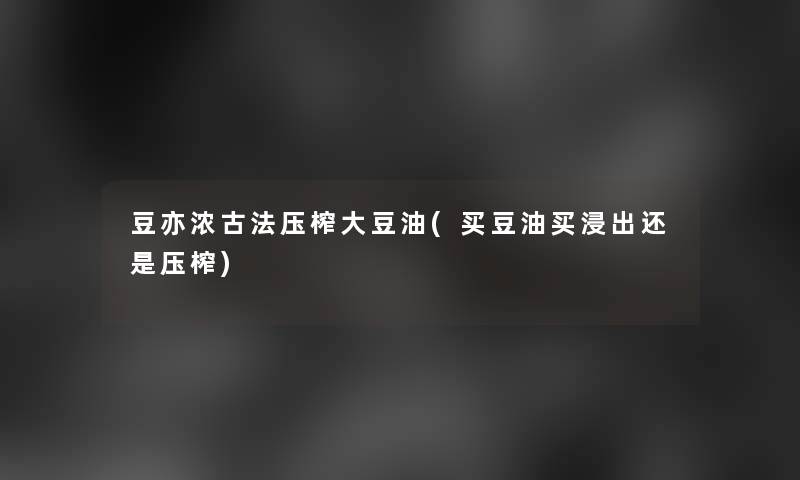 豆亦浓古法压榨大豆油(买豆油买浸出还是压榨)