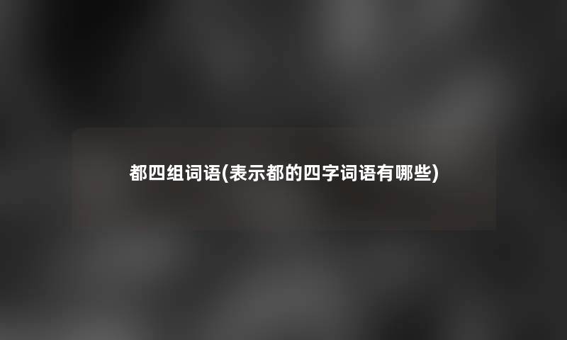 都四组词语(表示都的四字词语有哪些)