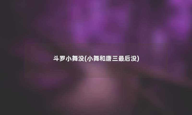 斗罗小舞没(小舞和唐三这里要说没)