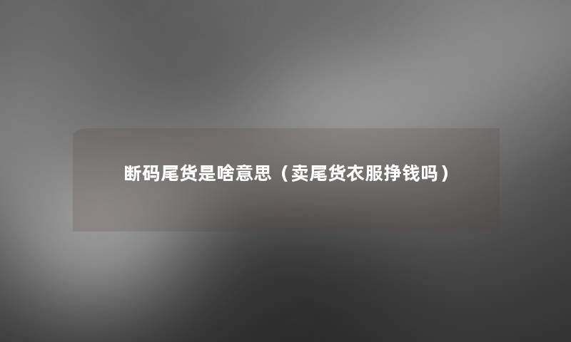断码尾货是啥意思（卖尾货衣服挣钱吗）
