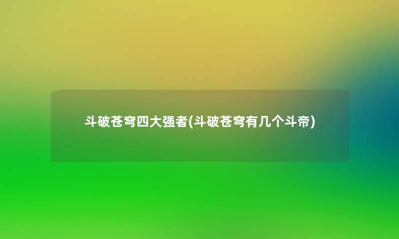 斗破苍穹四大强者(斗破苍穹有几个斗帝)