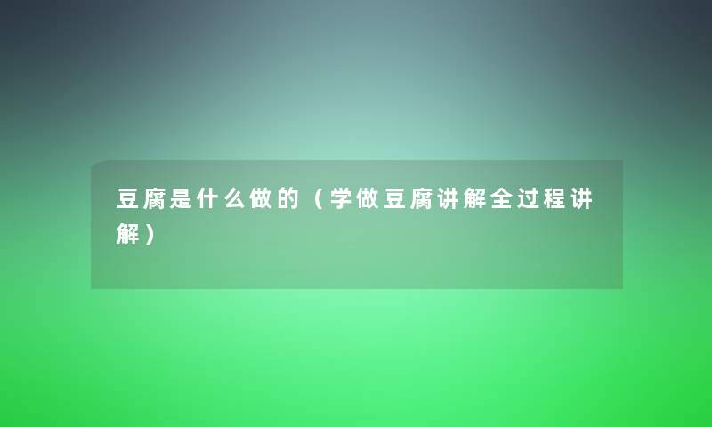 豆腐是什么做的（学做豆腐讲解全过程讲解）