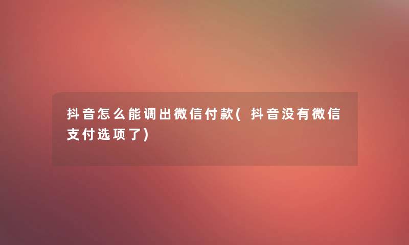 抖音怎么能调出微信付款(抖音没有微信支付选项了)