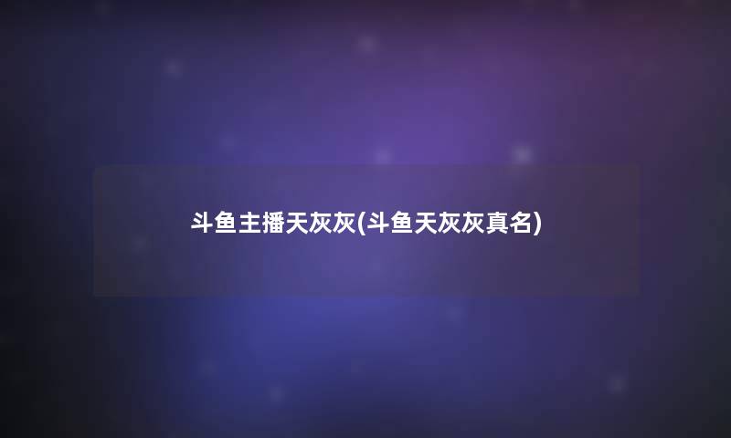斗鱼主播天灰灰(斗鱼天灰灰真名)