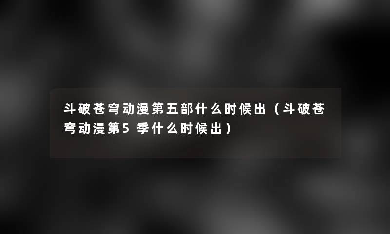 斗破苍穹动漫第五部什么时候出（斗破苍穹动漫第5季什么时候出）